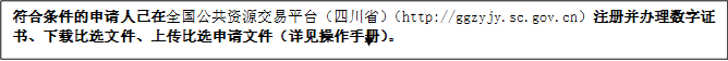 符合條件的申請(qǐng)人已在全國(guó)公共資源交易平臺(tái)（四川?。╤ttp://ggzyjy.sc.gov.cn）注冊(cè)并辦理數(shù)字證書、下載比選文件、上傳比選申請(qǐng)文件（詳見操作手冊(cè)）。