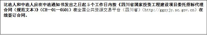 比選人和中選人應(yīng)在中選通知書發(fā)出之日起5個(gè)工作日內(nèi)按《四川省國(guó)家投資工程建設(shè)項(xiàng)目委托招標(biāo)代理合同（規(guī)范文本）》（CH—01—0501）在全國(guó)公共資源交易平臺(tái)（四川省）（http://ggzyjy.sc.gov.cn）在線簽訂合同。